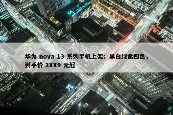 华为 nova 13 系列手机上架：黑白绿紫四色，到手价 2XX9 元起