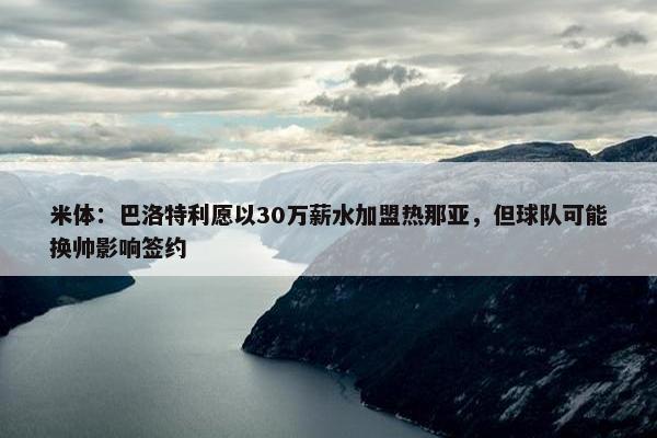 米体：巴洛特利愿以30万薪水加盟热那亚，但球队可能换帅影响签约