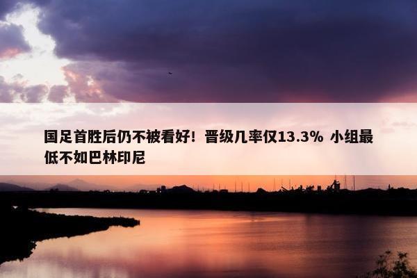 国足首胜后仍不被看好！晋级几率仅13.3％ 小组最低不如巴林印尼