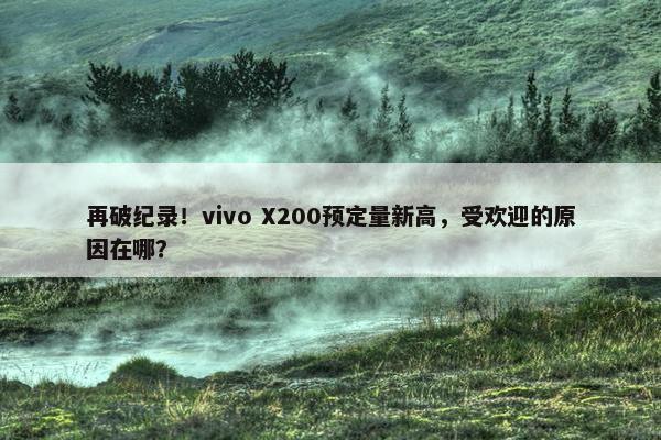 再破纪录！vivo X200预定量新高，受欢迎的原因在哪？