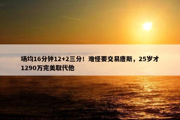 场均16分钟12+2三分！难怪要交易唐斯，25岁才1290万完美取代他