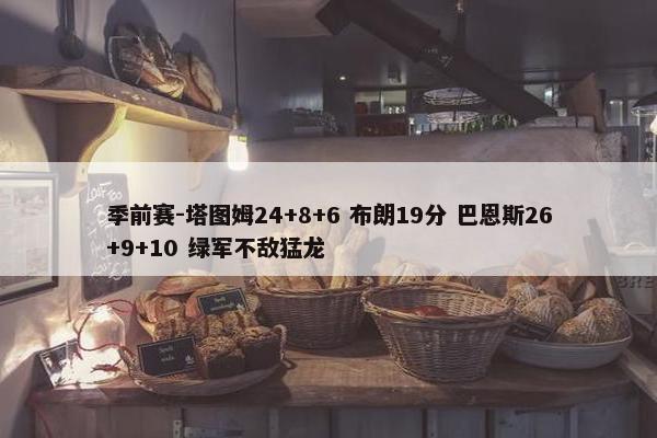 季前赛-塔图姆24+8+6 布朗19分 巴恩斯26+9+10 绿军不敌猛龙