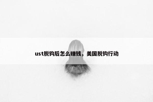 ust脱钩后怎么赚钱，美国脱钩行动