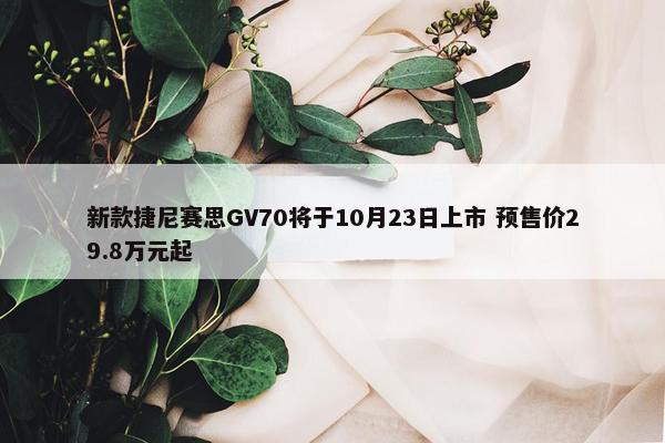 新款捷尼赛思GV70将于10月23日上市 预售价29.8万元起