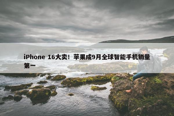 iPhone 16大卖！苹果成9月全球智能手机销量第一