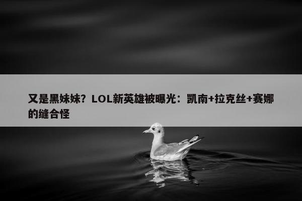 又是黑妹妹？LOL新英雄被曝光：凯南+拉克丝+赛娜的缝合怪