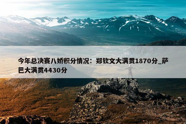 今年总决赛八娇积分情况：郑钦文大满贯1870分_萨巴大满贯4430分