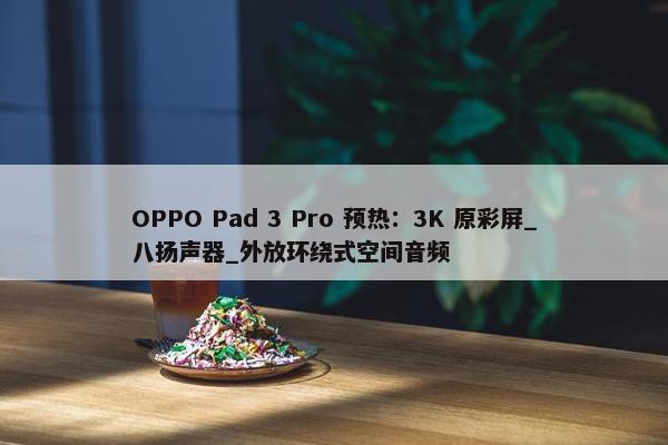 OPPO Pad 3 Pro 预热：3K 原彩屏_八扬声器_外放环绕式空间音频