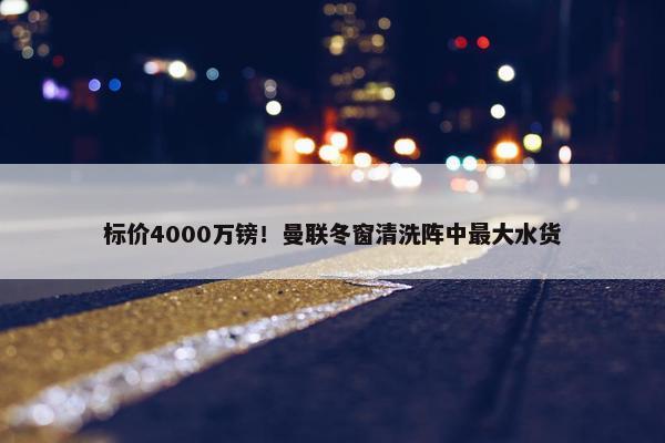 标价4000万镑！曼联冬窗清洗阵中最大水货