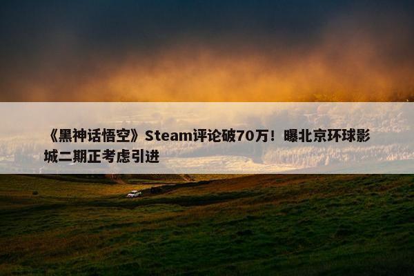 《黑神话悟空》Steam评论破70万！曝北京环球影城二期正考虑引进