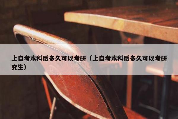 上自考本科后多久可以考研（上自考本科后多久可以考研究生）