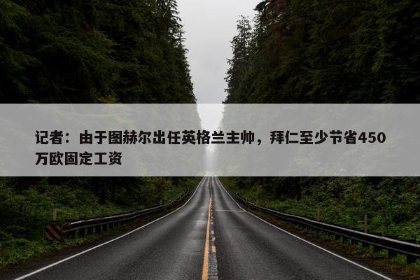 记者：由于图赫尔出任英格兰主帅，拜仁至少节省450万欧固定工资