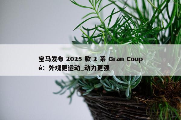 宝马发布 2025 款 2 系 Gran Coupé：外观更运动_动力更强