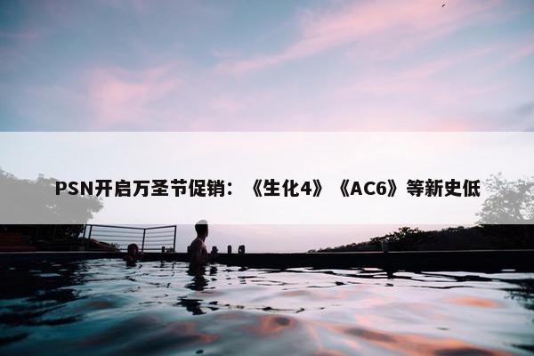 PSN开启万圣节促销：《生化4》《AC6》等新史低