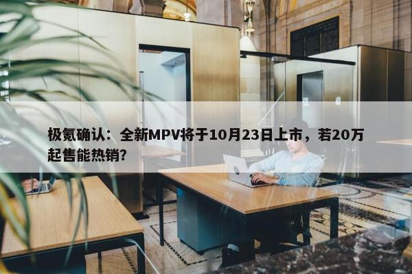 极氪确认：全新MPV将于10月23日上市，若20万起售能热销？