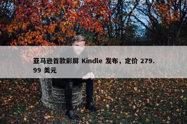 亚马逊首款彩屏 Kindle 发布，定价 279.99 美元