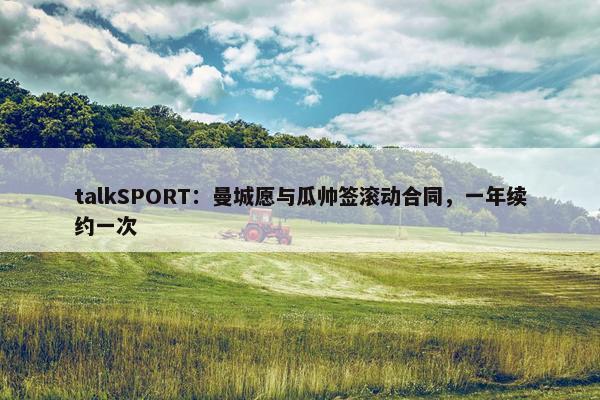 talkSPORT：曼城愿与瓜帅签滚动合同，一年续约一次