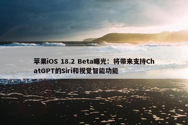 苹果iOS 18.2 Beta曝光：将带来支持ChatGPT的Siri和视觉智能功能