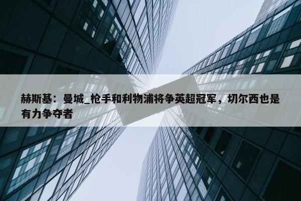 赫斯基：曼城_枪手和利物浦将争英超冠军，切尔西也是有力争夺者