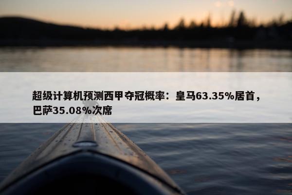 超级计算机预测西甲夺冠概率：皇马63.35%居首，巴萨35.08%次席