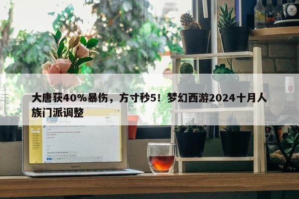 大唐获40%暴伤，方寸秒5！梦幻西游2024十月人族门派调整