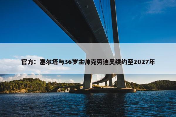 官方：塞尔塔与36岁主帅克劳迪奥续约至2027年