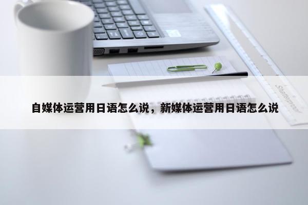 自媒体运营用日语怎么说，新媒体运营用日语怎么说