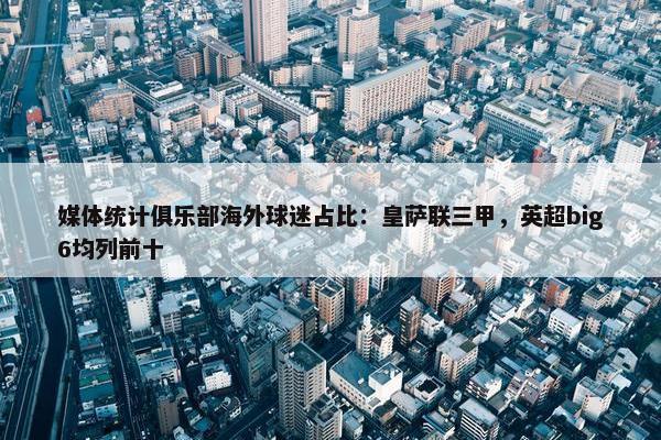 媒体统计俱乐部海外球迷占比：皇萨联三甲，英超big6均列前十