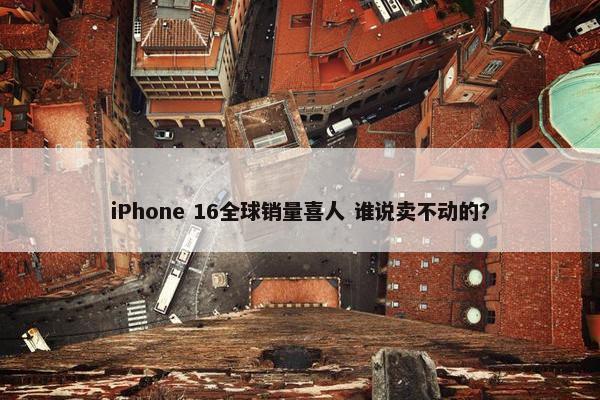 iPhone 16全球销量喜人 谁说卖不动的？