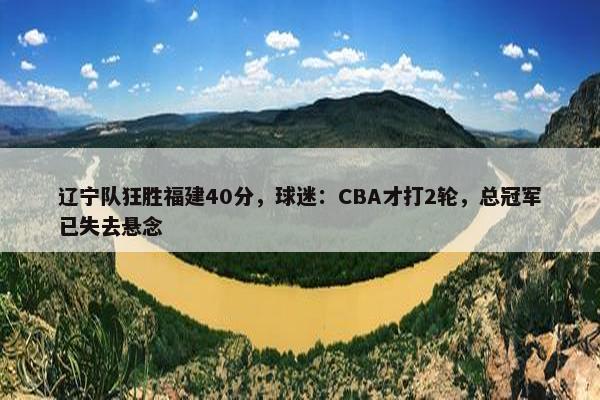 辽宁队狂胜福建40分，球迷：CBA才打2轮，总冠军已失去悬念