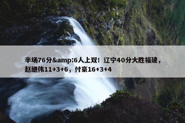 半场76分&6人上双！辽宁40分大胜福建，赵继伟11+3+6，付豪16+3+4