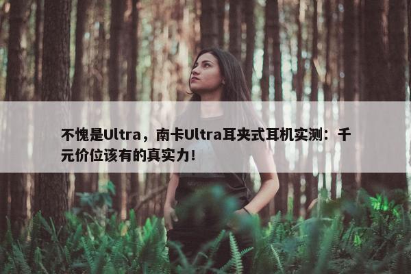 不愧是Ultra，南卡Ultra耳夹式耳机实测：千元价位该有的真实力！