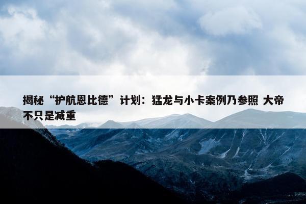 揭秘“护航恩比德”计划：猛龙与小卡案例乃参照 大帝不只是减重