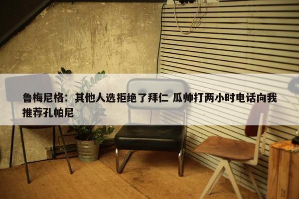 鲁梅尼格：其他人选拒绝了拜仁 瓜帅打两小时电话向我推荐孔帕尼