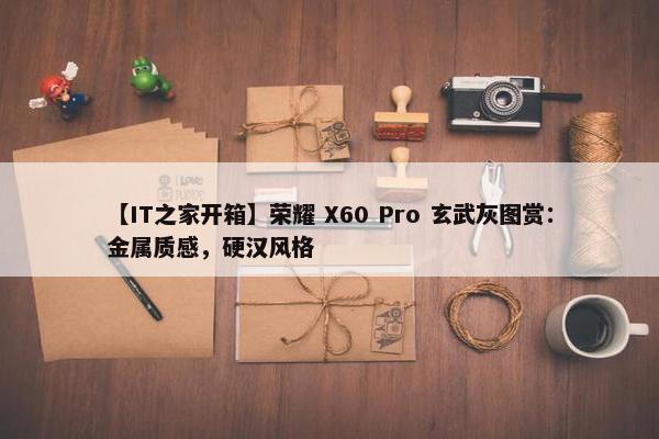 【IT之家开箱】荣耀 X60 Pro 玄武灰图赏：金属质感，硬汉风格