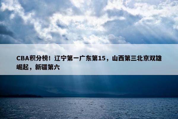 CBA积分榜！辽宁第一广东第15，山西第三北京双雄崛起，新疆第六