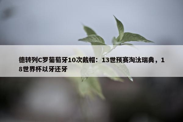 德转列C罗葡萄牙10次戴帽：13世预赛淘汰瑞典，18世界杯以牙还牙