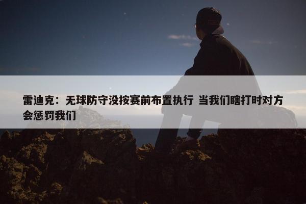 雷迪克：无球防守没按赛前布置执行 当我们瞎打时对方会惩罚我们