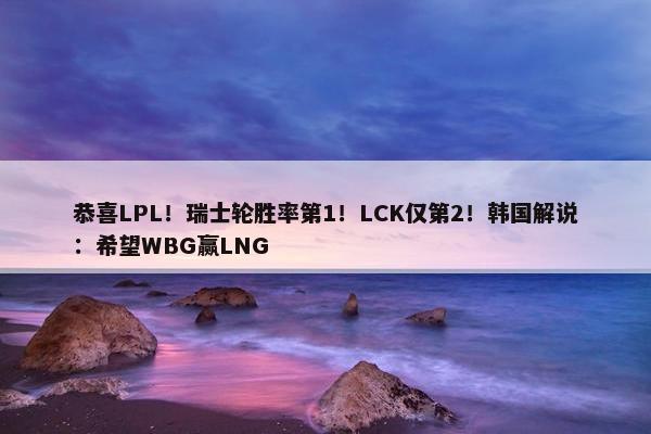 恭喜LPL！瑞士轮胜率第1！LCK仅第2！韩国解说：希望WBG赢LNG