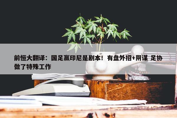 前恒大翻译：国足赢印尼是剧本！有盘外招+阴谋 足协做了特殊工作