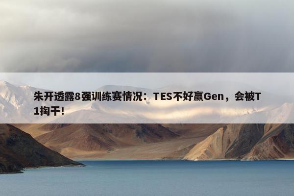 朱开透露8强训练赛情况：TES不好赢Gen，会被T1掏干！