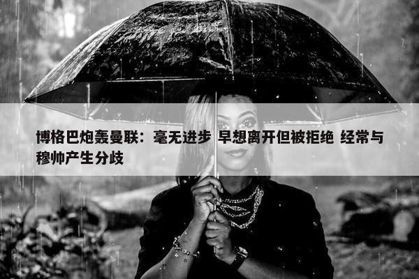 博格巴炮轰曼联：毫无进步 早想离开但被拒绝 经常与穆帅产生分歧