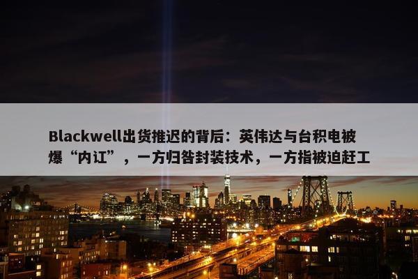 Blackwell出货推迟的背后：英伟达与台积电被爆“内讧”，一方归咎封装技术，一方指被迫赶工