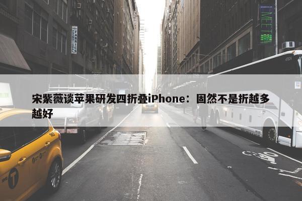 宋紫薇谈苹果研发四折叠iPhone：固然不是折越多越好