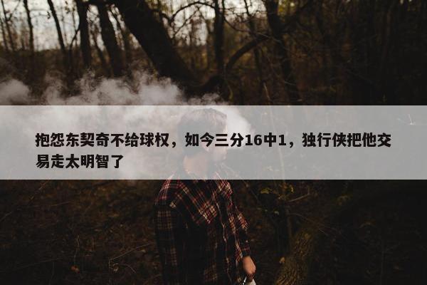 抱怨东契奇不给球权，如今三分16中1，独行侠把他交易走太明智了