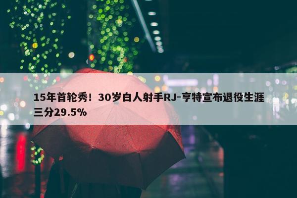 15年首轮秀！30岁白人射手RJ-亨特宣布退役生涯三分29.5%