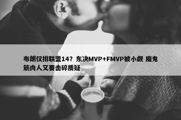 布朗仅排联盟14？东决MVP+FMVP被小觑 魔鬼筋肉人又要击碎质疑