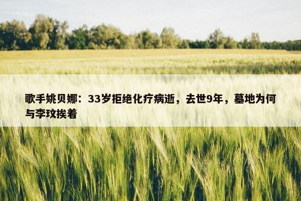 歌手姚贝娜：33岁拒绝化疗病逝，去世9年，墓地为何与李玟挨着