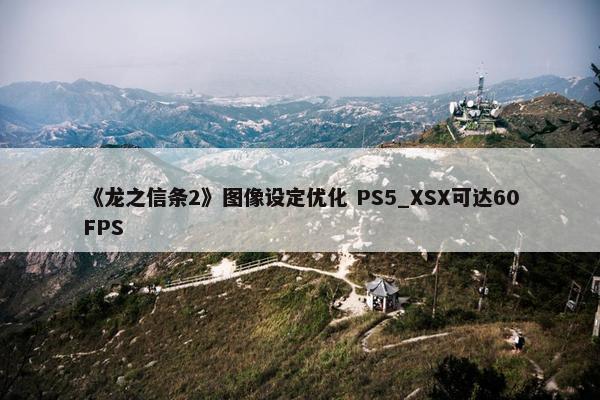 《龙之信条2》图像设定优化 PS5_XSX可达60FPS