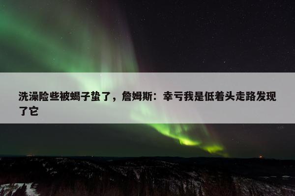 洗澡险些被蝎子蛰了，詹姆斯：幸亏我是低着头走路发现了它